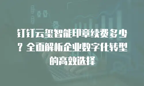 钉钉云玺智能印章续费多少？全面解析企业数字化转型的高效选择