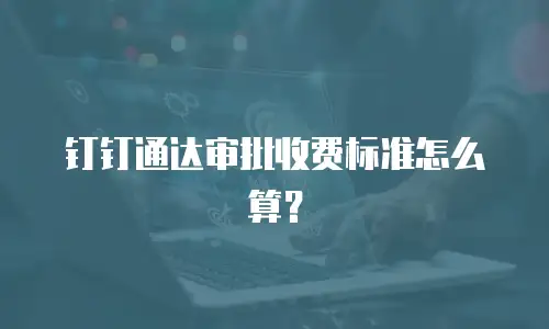 钉钉通达审批收费标准怎么算？