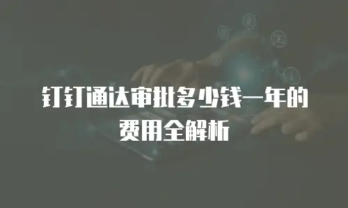 钉钉通达审批多少钱一年的费用全解析