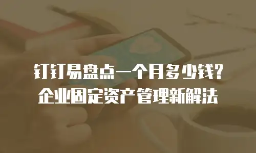 钉钉易盘点一个月多少钱？企业固定资产管理新解法