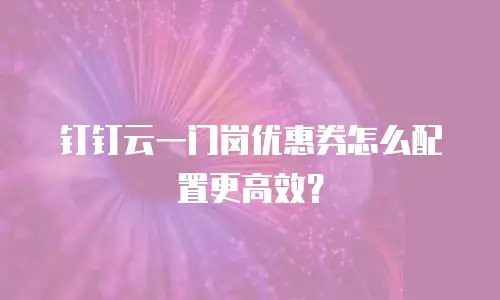 钉钉云一门岗优惠券怎么配置更高效？