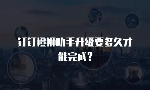 钉钉橙狮助手升级要多久才能完成？