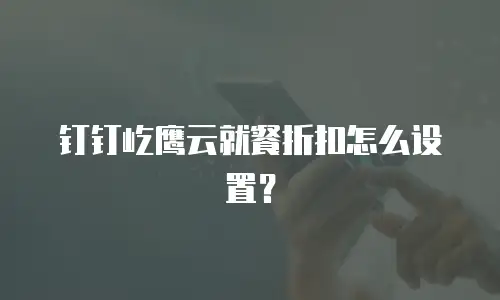 钉钉屹鹰云就餐折扣怎么设置？
