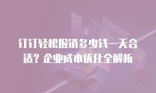钉钉轻松报销多少钱一天合适？企业成本优化全解析