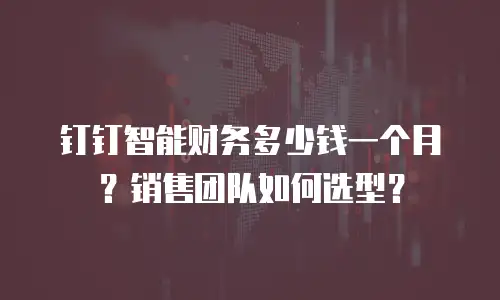 钉钉智能财务多少钱一个月？销售团队如何选型？
