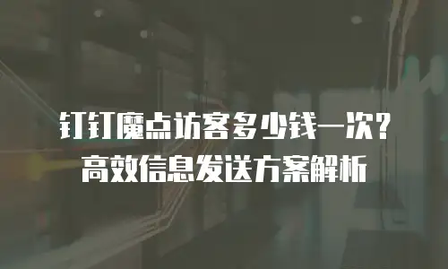 钉钉魔点访客多少钱一次？高效信息发送方案解析