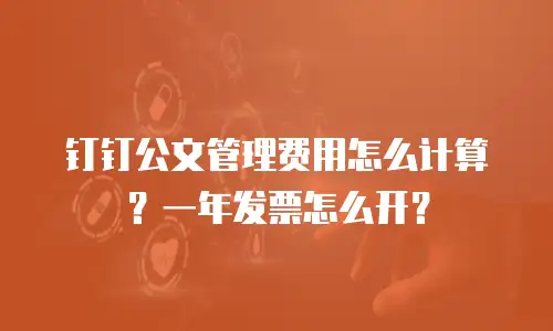 钉钉公文管理费用怎么计算？一年发票怎么开？