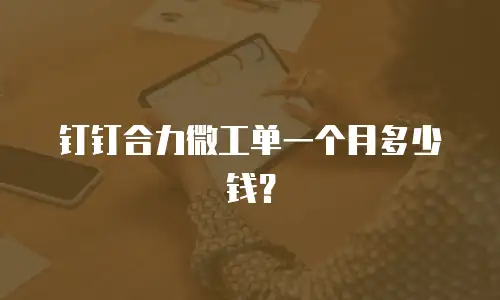 钉钉合力微工单一个月多少钱？