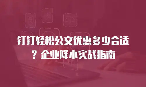 钉钉轻松公文优惠多少合适？企业降本实战指南