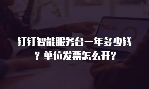 钉钉智能服务台一年多少钱？单位发票怎么开？
