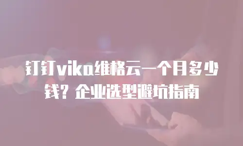 钉钉vika维格云一个月多少钱？企业选型避坑指南