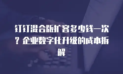 钉钉混合版扩容多少钱一次？企业数字化升级的成本拆解