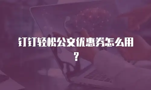 钉钉轻松公文优惠券怎么用？