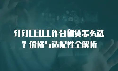 钉钉CEO工作台租赁怎么选？价格与适配性全解析
