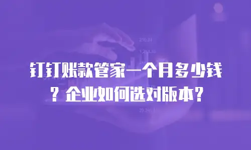 钉钉账款管家一个月多少钱？企业如何选对版本？