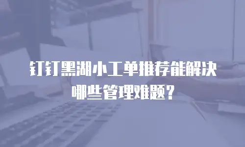 钉钉黑湖小工单推荐能解决哪些管理难题？