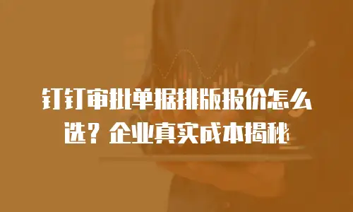 钉钉审批单据排版报价怎么选？企业真实成本揭秘