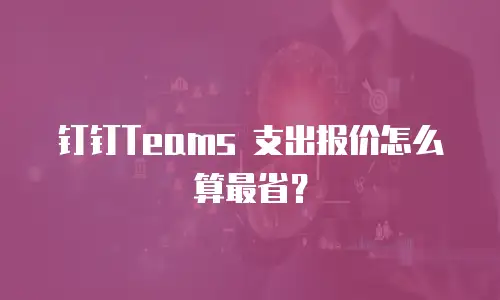 钉钉Teams 支出报价怎么算最省？