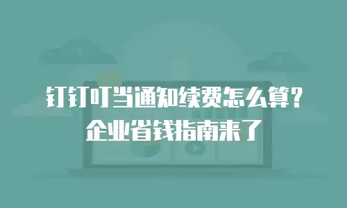 钉钉叮当通知续费怎么算？企业省钱指南来了