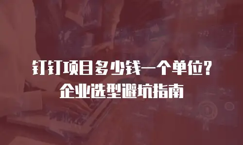 钉钉项目多少钱一个单位？企业选型避坑指南