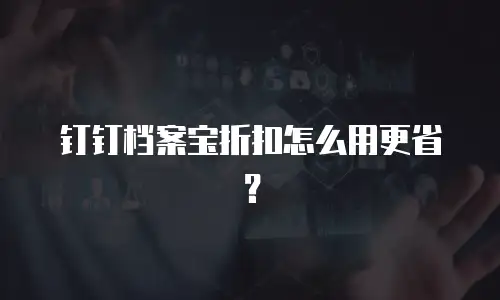 钉钉档案宝折扣怎么用更省？