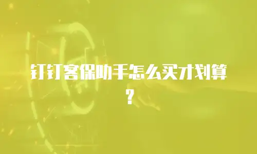 钉钉客保助手怎么买才划算？