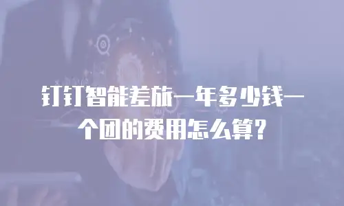 钉钉智能差旅一年多少钱一个团的费用怎么算？