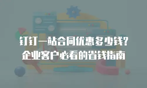 钉钉一站合同优惠多少钱？企业客户必看的省钱指南