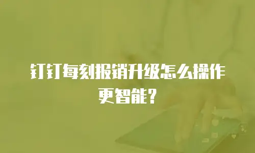 钉钉每刻报销升级怎么操作更智能？