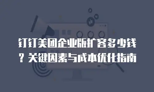 钉钉美团企业版扩容多少钱？关键因素与成本优化指南