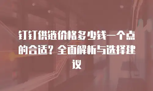钉钉供链价格多少钱一个点的合适？全面解析与选择建议