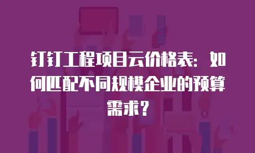 钉钉工程项目云价格表：如何匹配不同规模企业的预算需求？