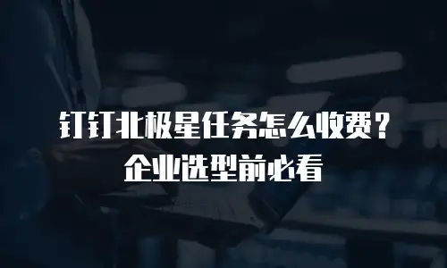 钉钉北极星任务怎么收费？企业选型前必看