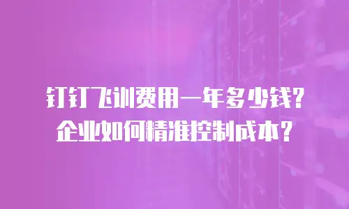钉钉飞训费用一年多少钱？企业如何精准控制成本？