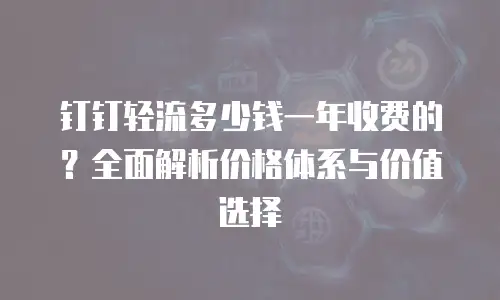 钉钉轻流多少钱一年收费的？全面解析价格体系与价值选择