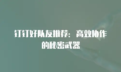 钉钉好队友推荐：高效协作的秘密武器