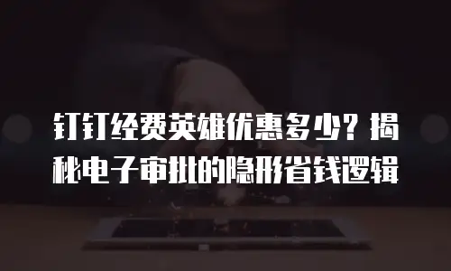 钉钉经费英雄优惠多少？揭秘电子审批的隐形省钱逻辑
