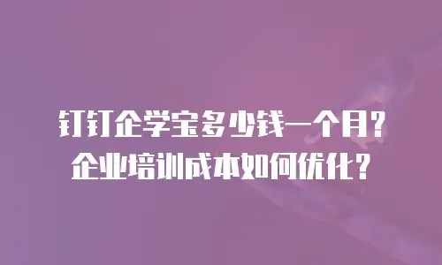 钉钉企学宝多少钱一个月？企业培训成本如何优化？