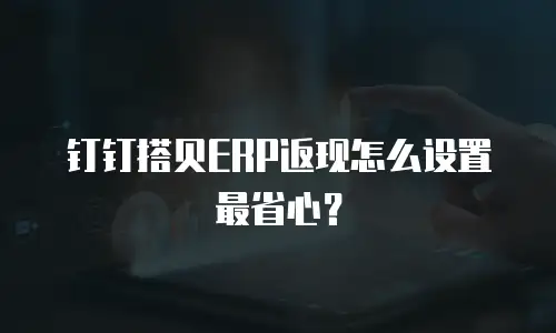 钉钉搭贝ERP返现怎么设置最省心？