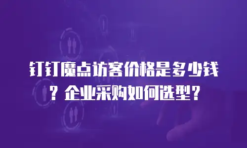 钉钉魔点访客价格是多少钱？企业采购如何选型？