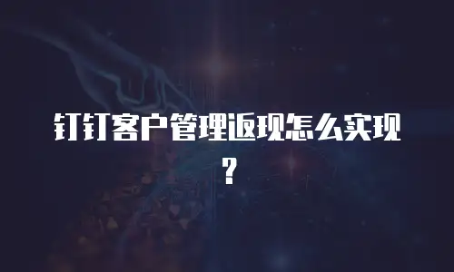 钉钉客户管理返现怎么实现？