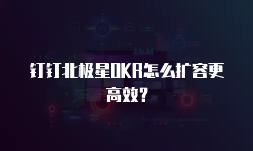 钉钉北极星OKR怎么扩容更高效？