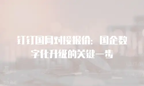 钉钉国网对接报价：国企数字化升级的关键一步
