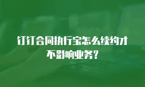 钉钉合同执行宝怎么续约才不影响业务？