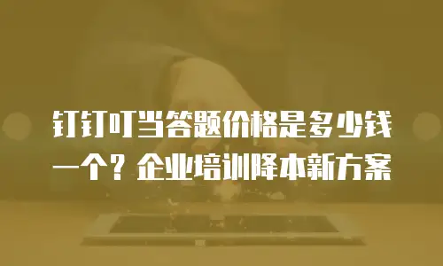 钉钉叮当答题价格是多少钱一个？企业培训降本新方案