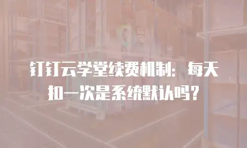 钉钉云学堂续费机制：每天扣一次是系统默认吗？