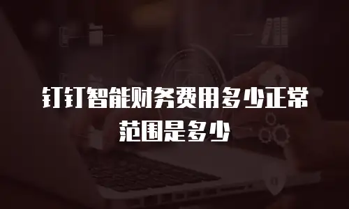 钉钉智能财务费用多少正常范围是多少