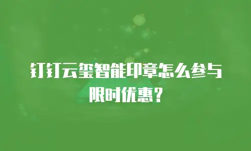 钉钉云玺智能印章怎么参与限时优惠？