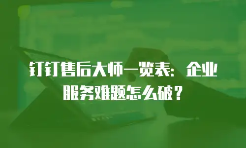 钉钉售后大师一览表：企业服务难题怎么破？