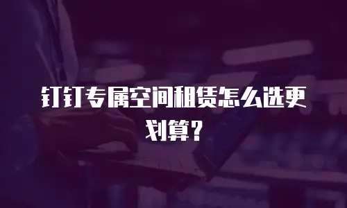 钉钉专属空间租赁怎么选更划算？
